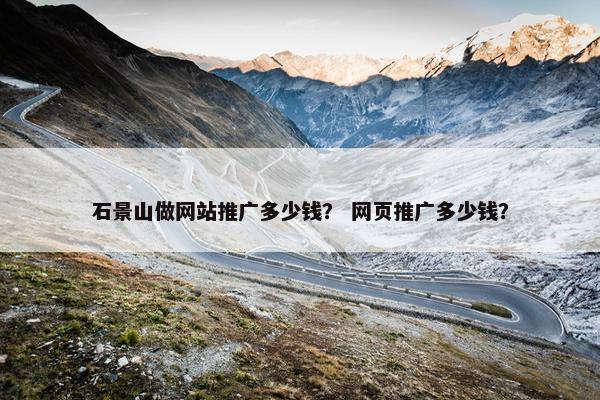 石景山做网站推广多少钱? 网页推广多少钱? 石景山做网站推广多少钱? 网页推广多少钱?