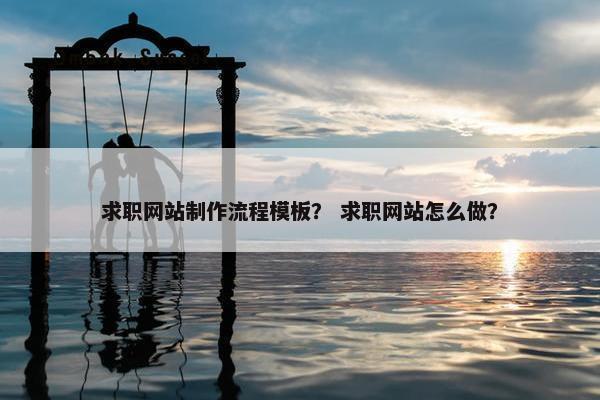 求职网站制作流程模板？ 求职网站怎么做？