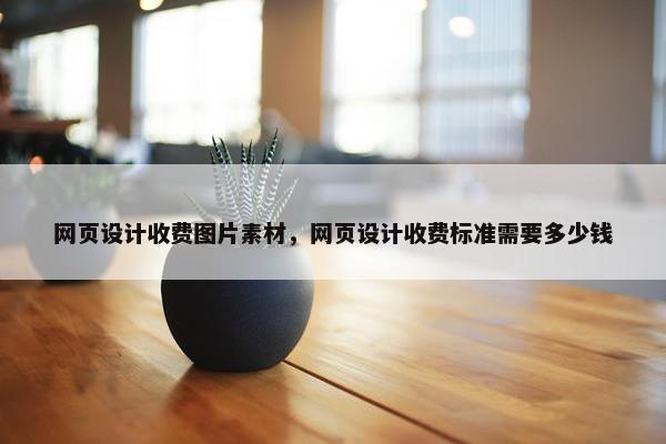 网页设计收费图片素材，网页设计收费标准需要多少钱