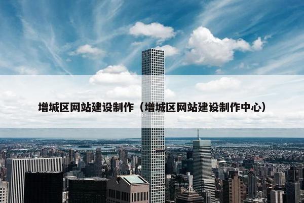 增城区网站建设制作（增城区网站建设制作中心）