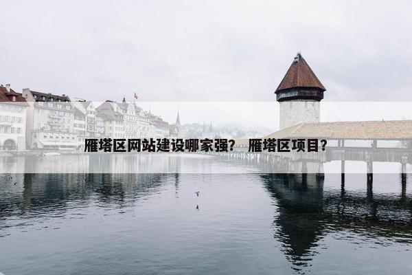 雁塔区网站建设哪家强？ 雁塔区项目？