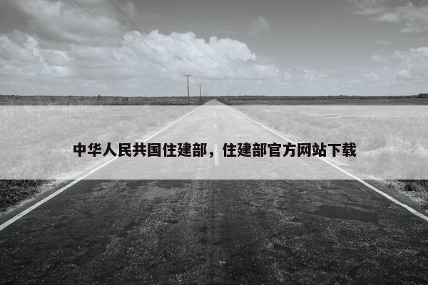 中华人民共国住建部，住建部官方网站下载