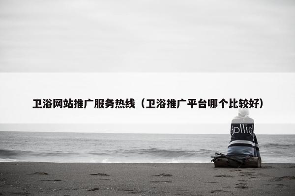 卫浴网站推广服务热线（卫浴推广平台哪个比较好）