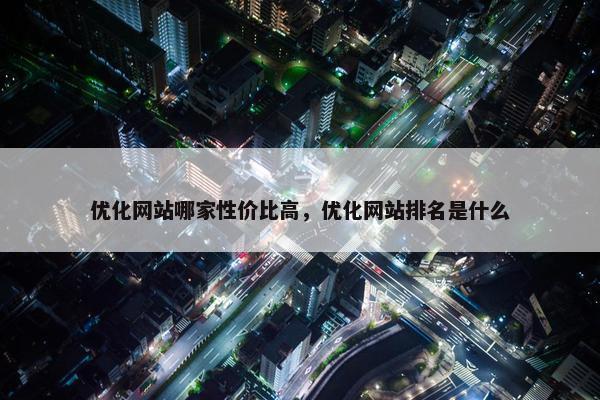 优化网站哪家性价比高，优化网站排名是什么