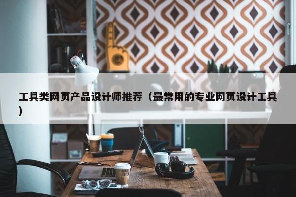 工具类网页产品设计师推荐（最常用的专业网页设计工具）