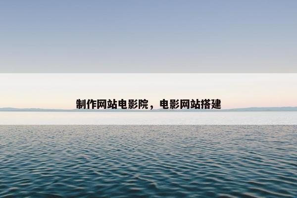 制作网站电影院，电影网站搭建