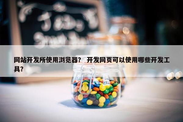 网站开发所使用浏览器？ 开发网页可以使用哪些开发工具？