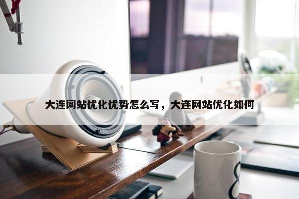 大连网站优化优势怎么写，大连网站优化如何