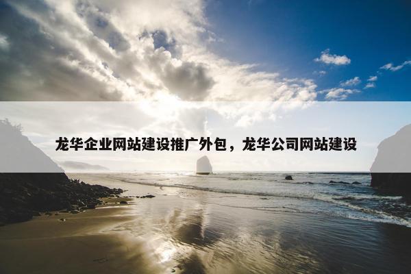 龙华企业网站建设推广外包，龙华公司网站建设