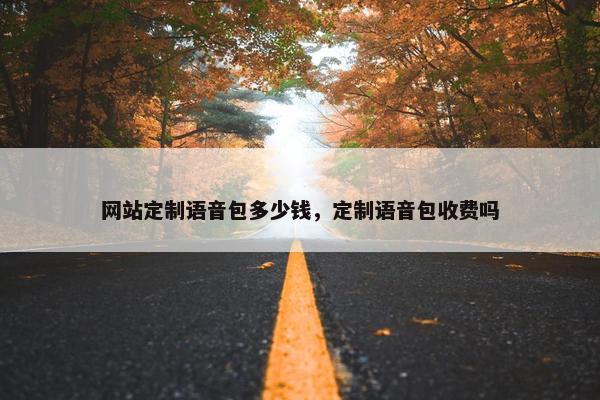 网站定制语音包多少钱，定制语音包收费吗