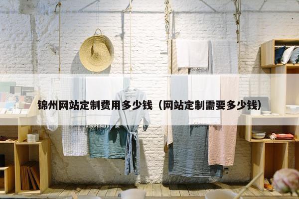 锦州网站定制费用多少钱（网站定制需要多少钱）