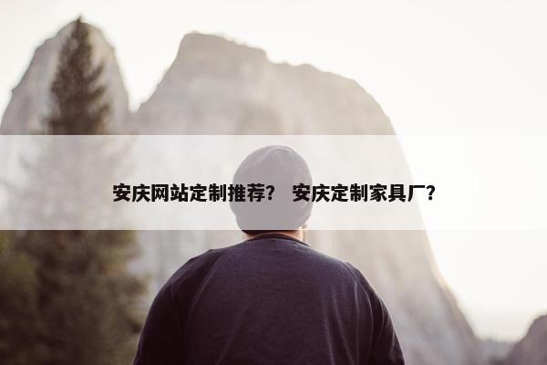 安庆网站定制推荐？ 安庆定制家具厂？