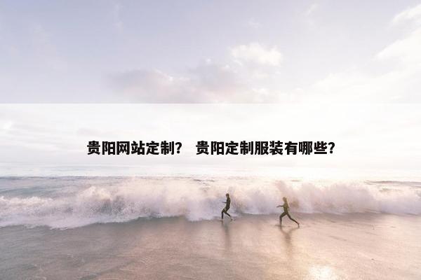 贵阳网站定制？ 贵阳定制服装有哪些？