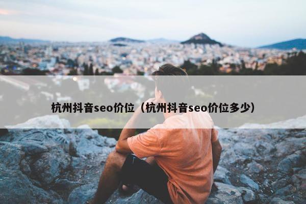 杭州抖音seo价位（杭州抖音seo价位多少）