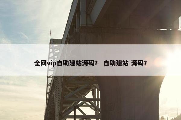 全网vip自助建站源码？ 自助建站 源码？