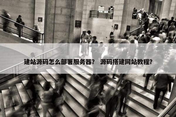 建站源码怎么部署服务器？ 源码搭建网站教程？