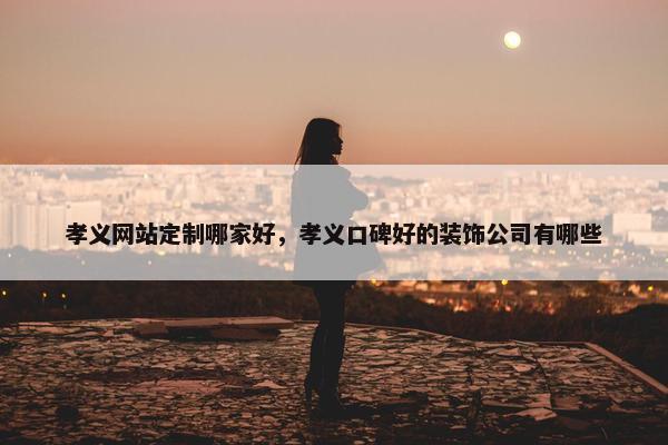 孝义网站定制哪家好，孝义口碑好的装饰公司有哪些