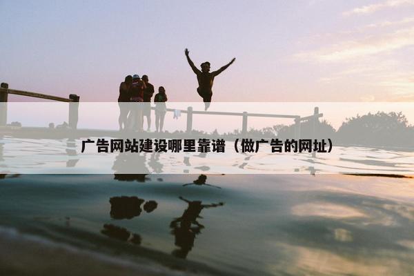 广告网站建设哪里靠谱（做广告的网址）