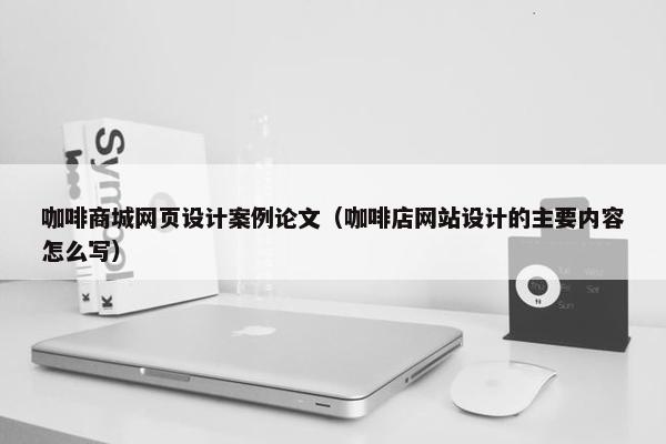 咖啡商城网页设计案例论文（咖啡店网站设计的主要内容怎么写）