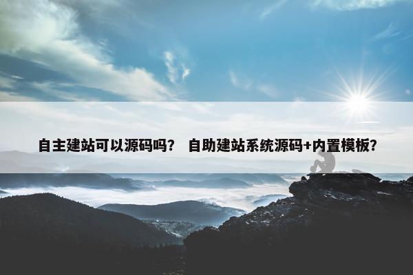 自主建站可以源码吗？ 自助建站系统源码+内置模板？