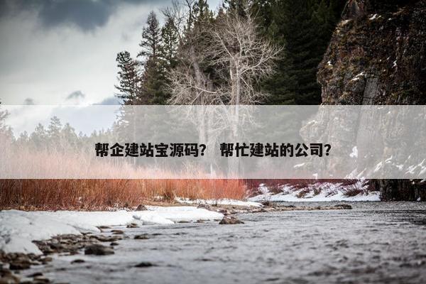 帮企建站宝源码？ 帮忙建站的公司？