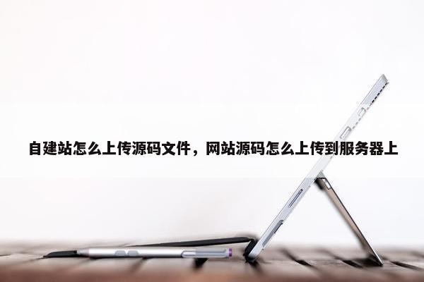 自建站怎么上传源码文件，网站源码怎么上传到服务器上