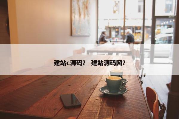 建站c源码？ 建站源码网？