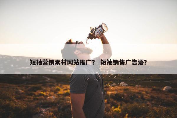 短袖营销素材网站推广？ 短袖销售广告语？