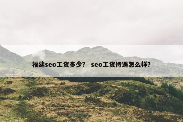 福建seo工资多少？ seo工资待遇怎么样？