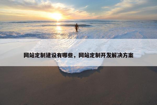 网站定制建设有哪些，网站定制开发解决方案