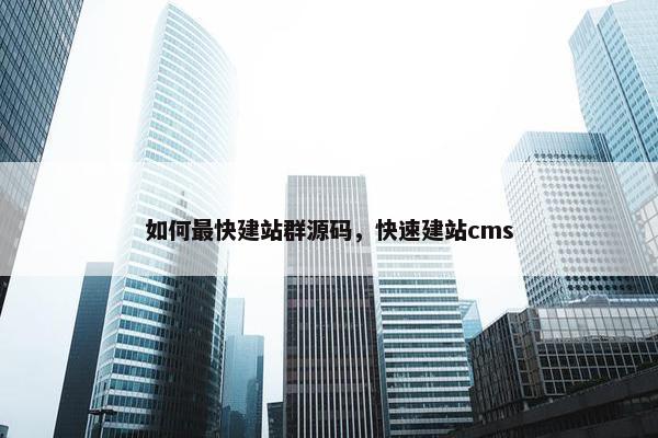 如何最快建站群源码，快速建站cms
