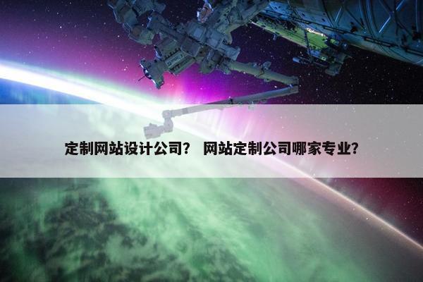 定制网站设计公司？ 网站定制公司哪家专业？