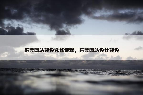 东莞网站建设选修课程，东莞网站设计建设