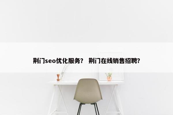 荆门seo优化服务？ 荆门在线销售招聘？