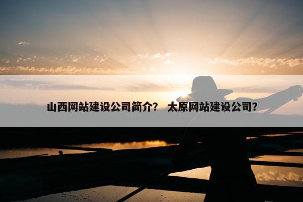 山西网站建设公司简介？ 太原网站建设公司？