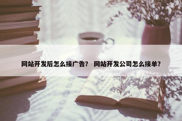 网站开发后怎么接广告？ 网站开发公司怎么接单？