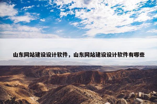 山东网站建设设计软件，山东网站建设设计软件有哪些