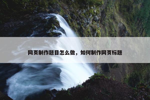 网页制作题目怎么做，如何制作网页标题