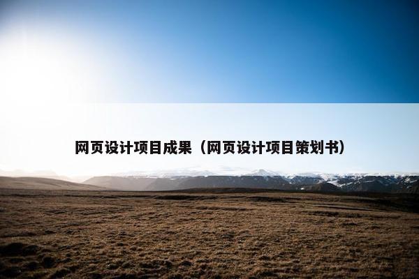 网页设计项目成果（网页设计项目策划书）
