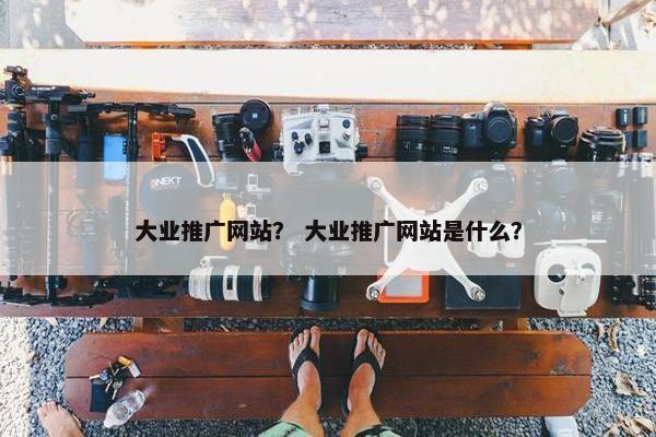 大业推广网站？ 大业推广网站是什么？