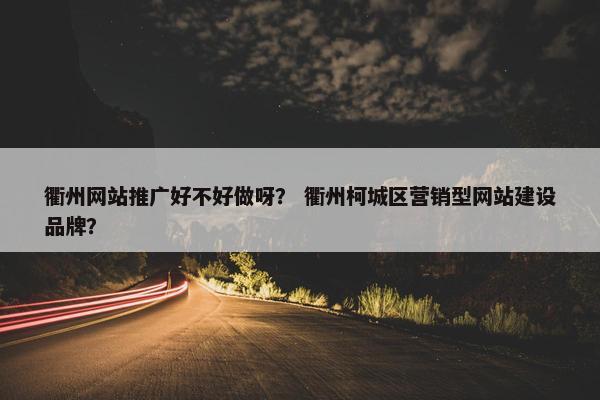 衢州网站推广好不好做呀？ 衢州柯城区营销型网站建设品牌？