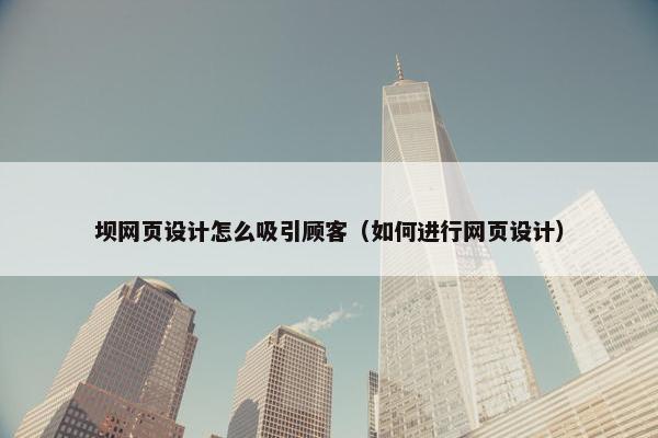 坝网页设计怎么吸引顾客（如何进行网页设计）