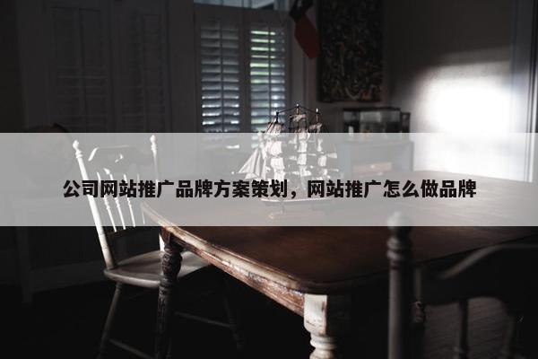 公司网站推广品牌方案策划，网站推广怎么做品牌