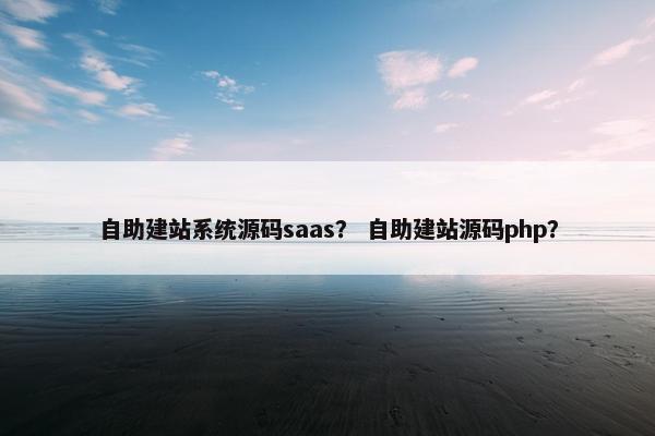 自助建站系统源码saas？ 自助建站源码php？