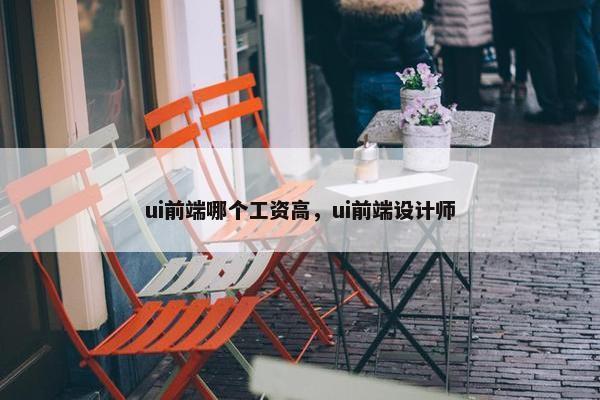 ui前端哪个工资高，ui前端设计师