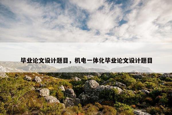 毕业论文设计题目，机电一体化毕业论文设计题目
