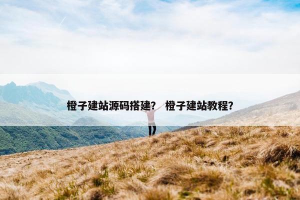 橙子建站源码搭建？ 橙子建站教程？