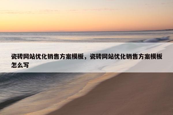 瓷砖网站优化销售方案模板，瓷砖网站优化销售方案模板怎么写