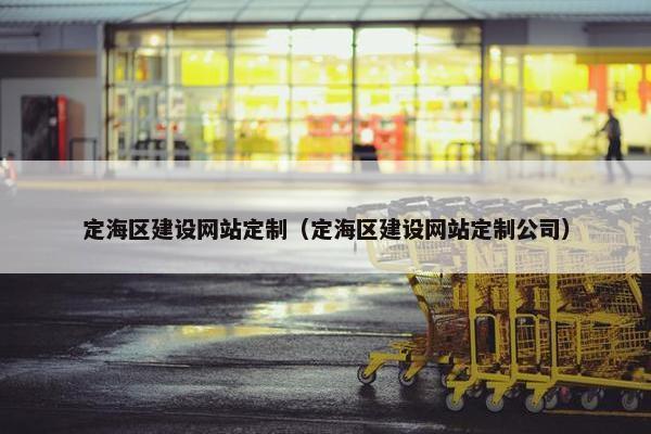 定海区建设网站定制（定海区建设网站定制公司）
