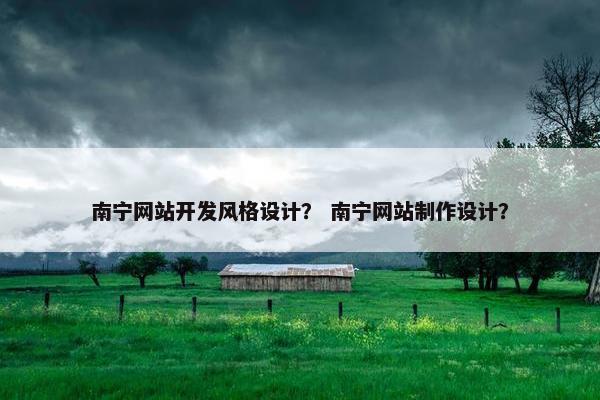 南宁网站开发风格设计？ 南宁网站制作设计？